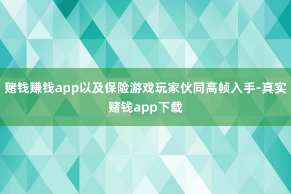 赌钱赚钱app以及保险游戏玩家伙同高帧入手-真实赌钱app下载