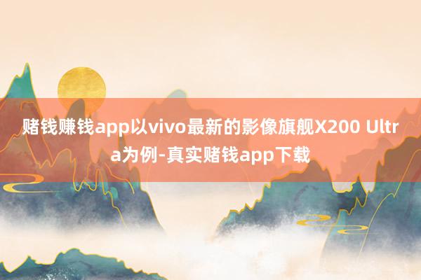 赌钱赚钱app以vivo最新的影像旗舰X200 Ultra为例-真实赌钱app下载