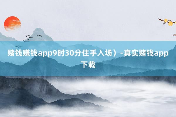 赌钱赚钱app9时30分住手入场）-真实赌钱app下载