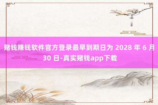 赌钱赚钱软件官方登录最早到期日为 2028 年 6 月 30 日-真实赌钱app下载