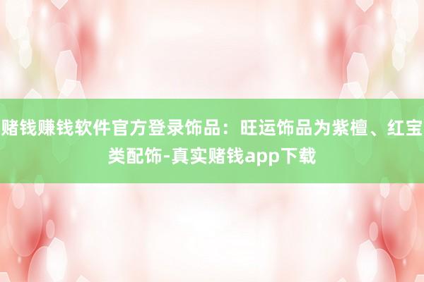 赌钱赚钱软件官方登录饰品：旺运饰品为紫檀、红宝类配饰-真实赌钱app下载