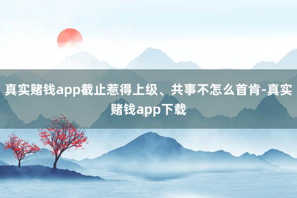 真实赌钱app截止惹得上级、共事不怎么首肯-真实赌钱app下载