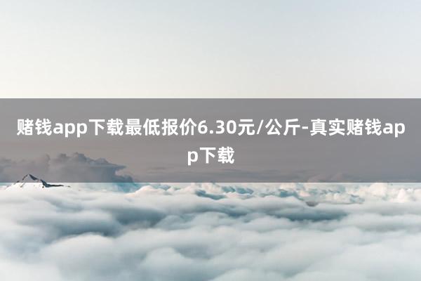 赌钱app下载最低报价6.30元/公斤-真实赌钱app下载