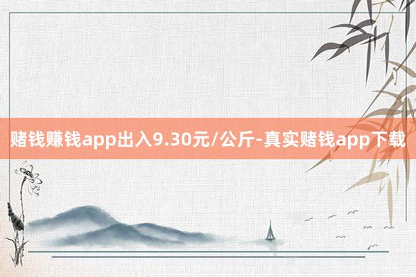 赌钱赚钱app出入9.30元/公斤-真实赌钱app下载