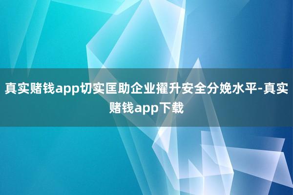 真实赌钱app切实匡助企业擢升安全分娩水平-真实赌钱app下载