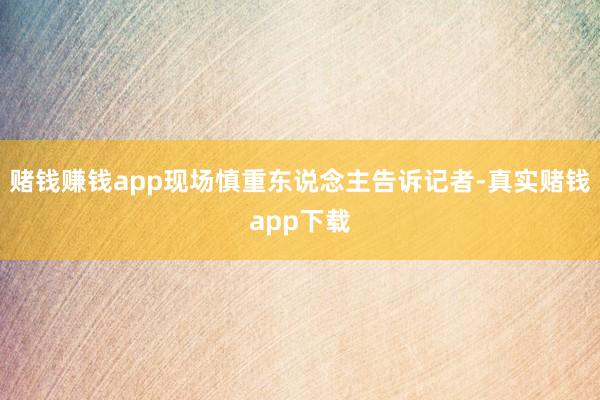赌钱赚钱app现场慎重东说念主告诉记者-真实赌钱app下载