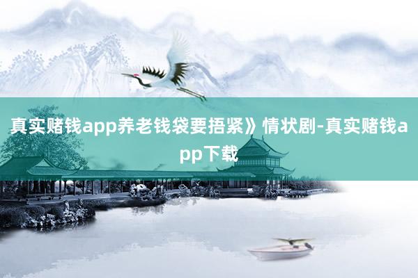 真实赌钱app养老钱袋要捂紧》情状剧-真实赌钱app下载