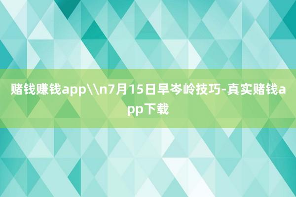 赌钱赚钱app\n7月15日早岑岭技巧-真实赌钱app下载