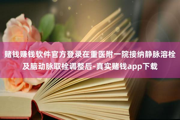 赌钱赚钱软件官方登录在重医附一院接纳静脉溶栓及脑动脉取栓调整后-真实赌钱app下载