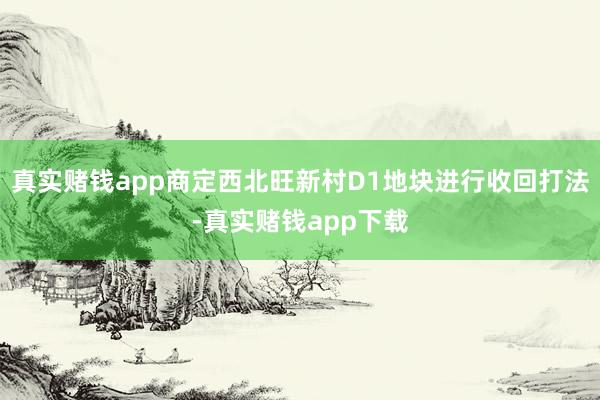 真实赌钱app商定西北旺新村D1地块进行收回打法-真实赌钱app下载