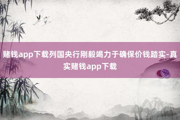 赌钱app下载列国央行刚毅竭力于确保价钱踏实-真实赌钱app下载