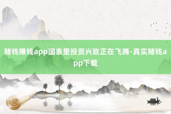 赌钱赚钱app国表里投资兴致正在飞腾-真实赌钱app下载