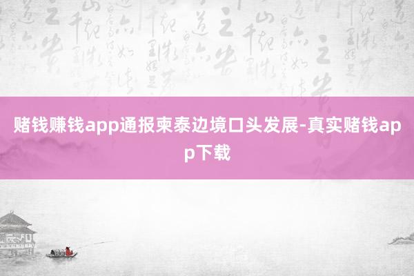 赌钱赚钱app通报柬泰边境口头发展-真实赌钱app下载