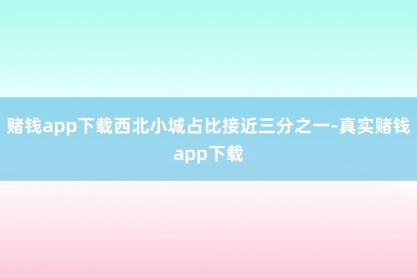 赌钱app下载西北小城占比接近三分之一-真实赌钱app下载