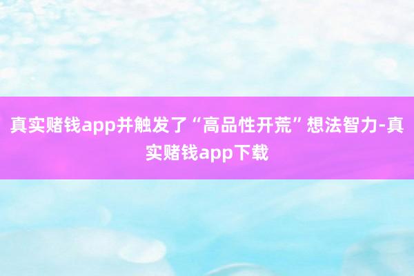真实赌钱app并触发了“高品性开荒”想法智力-真实赌钱app下载