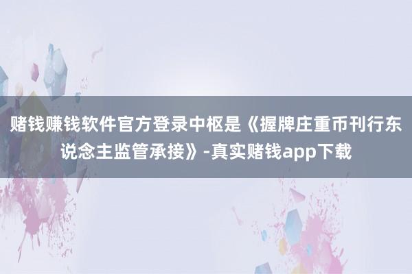 赌钱赚钱软件官方登录中枢是《握牌庄重币刊行东说念主监管承接》-真实赌钱app下载