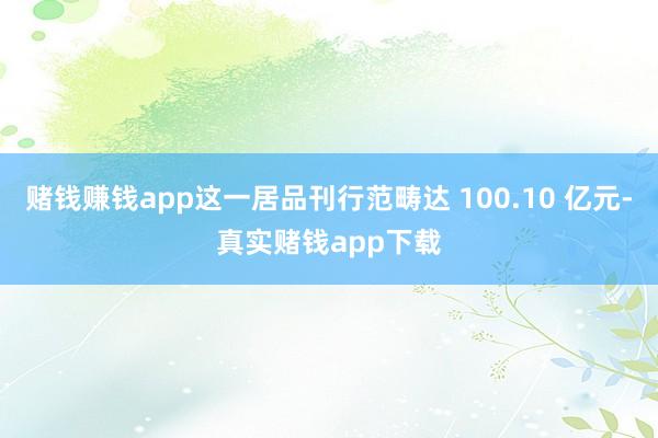 赌钱赚钱app这一居品刊行范畴达 100.10 亿元-真实赌钱app下载