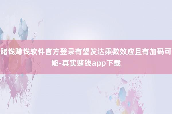 赌钱赚钱软件官方登录有望发达乘数效应且有加码可能-真实赌钱app下载