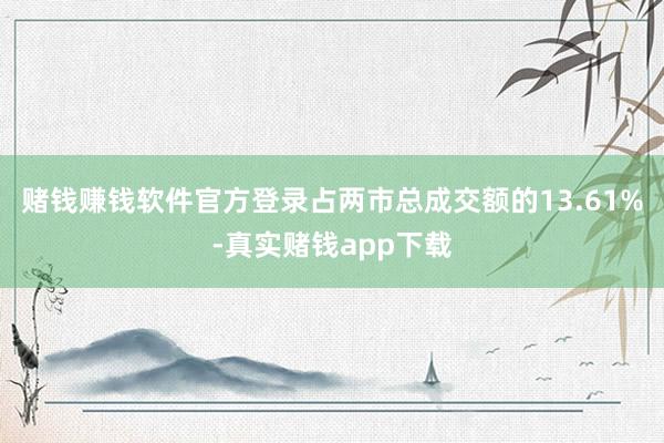 赌钱赚钱软件官方登录占两市总成交额的13.61%-真实赌钱app下载