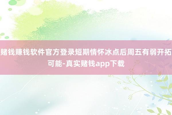 赌钱赚钱软件官方登录短期情怀冰点后周五有弱开拓可能-真实赌钱app下载