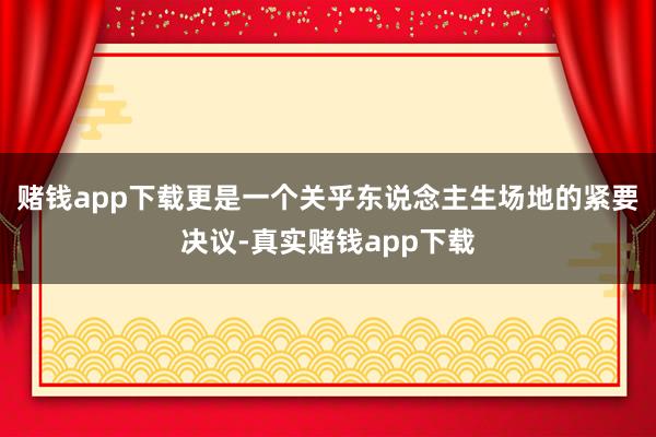 赌钱app下载更是一个关乎东说念主生场地的紧要决议-真实赌钱app下载