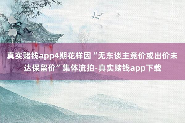 真实赌钱app4期花样因“无东谈主竞价或出价未达保留价”集体流拍-真实赌钱app下载