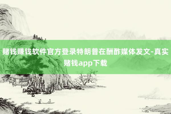 赌钱赚钱软件官方登录特朗普在酬酢媒体发文-真实赌钱app下载