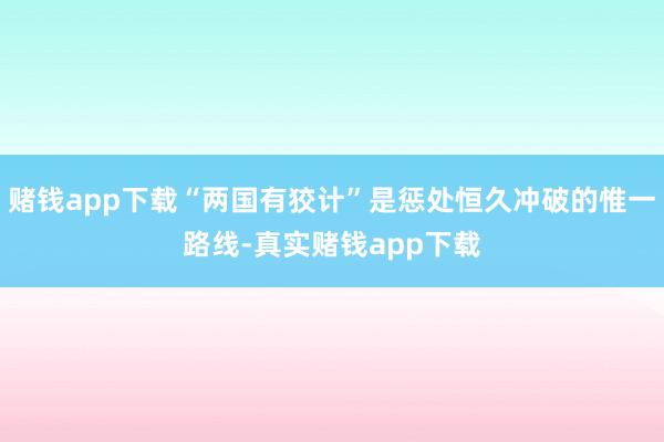 赌钱app下载“两国有狡计”是惩处恒久冲破的惟一路线-真实赌钱app下载
