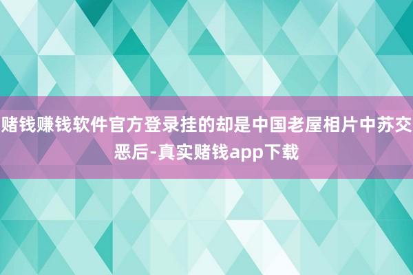 赌钱赚钱软件官方登录挂的却是中国老屋相片中苏交恶后-真实赌钱app下载