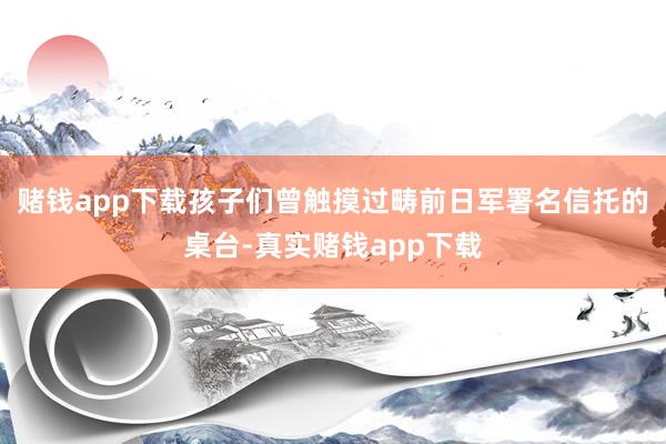 赌钱app下载孩子们曾触摸过畴前日军署名信托的桌台-真实赌钱app下载