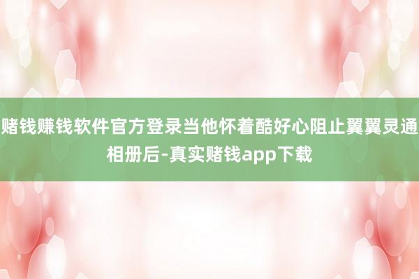 赌钱赚钱软件官方登录当他怀着酷好心阻止翼翼灵通相册后-真实赌钱app下载
