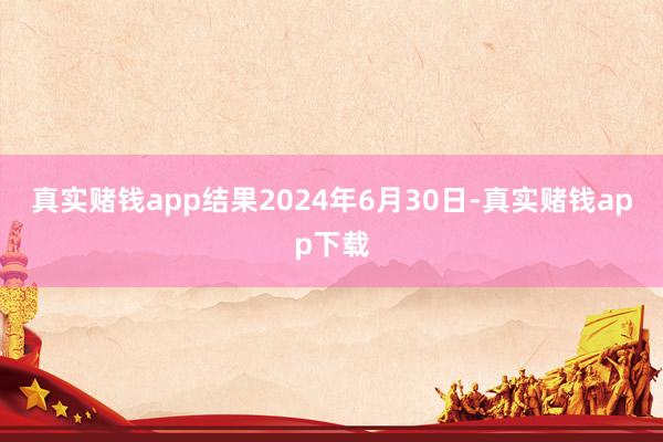 真实赌钱app结果2024年6月30日-真实赌钱app下载