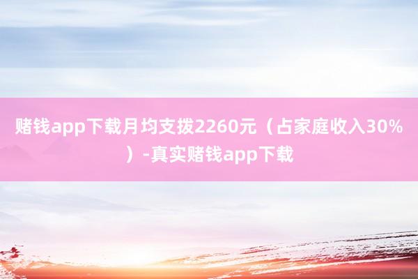 赌钱app下载月均支拨2260元（占家庭收入30%）-真实赌钱app下载