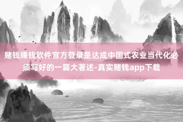 赌钱赚钱软件官方登录是达成中国式农业当代化必须写好的一篇大著述-真实赌钱app下载