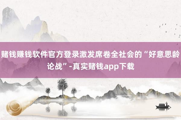 赌钱赚钱软件官方登录激发席卷全社会的“好意思龄论战”-真实赌钱app下载