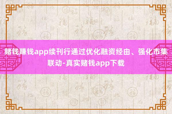 赌钱赚钱app续刊行通过优化融资经由、强化市集联动-真实赌钱app下载