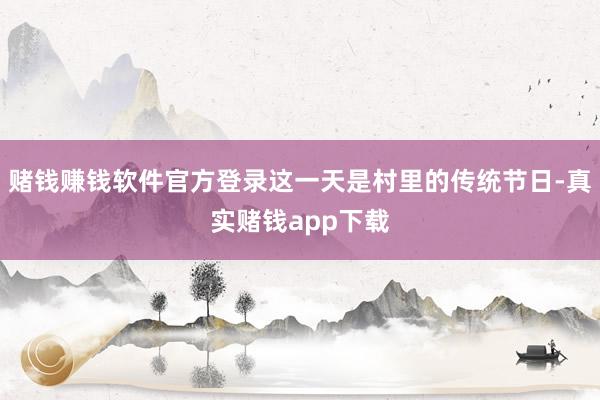 赌钱赚钱软件官方登录这一天是村里的传统节日-真实赌钱app下载