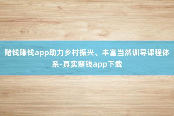赌钱赚钱app助力乡村振兴、丰富当然训导课程体系-真实赌钱app下载