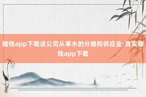 赌钱app下载该公司从事水的分娩和供应业-真实赌钱app下载