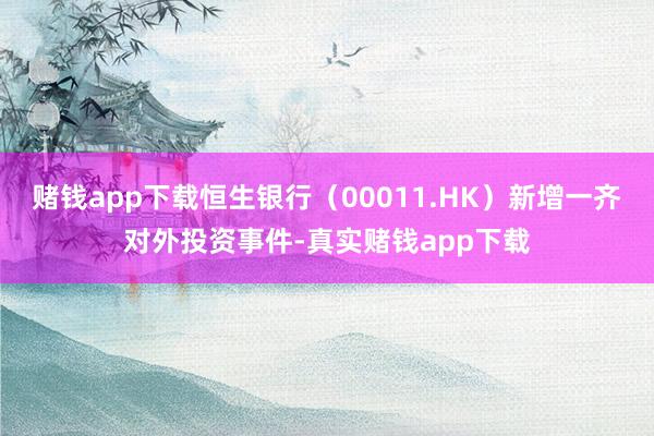 赌钱app下载恒生银行（00011.HK）新增一齐对外投资事件-真实赌钱app下载