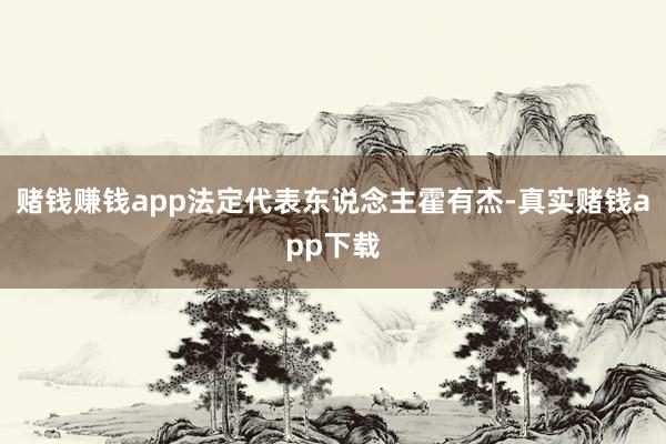 赌钱赚钱app法定代表东说念主霍有杰-真实赌钱app下载