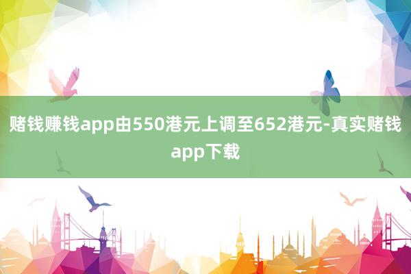 赌钱赚钱app由550港元上调至652港元-真实赌钱app下载
