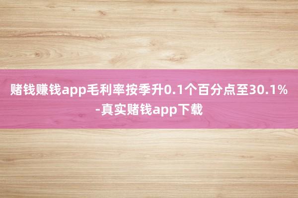赌钱赚钱app毛利率按季升0.1个百分点至30.1%-真实赌钱app下载