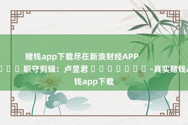 赌钱app下载尽在新浪财经APP            						职守剪辑：卢昱君 							-真实赌钱app下载