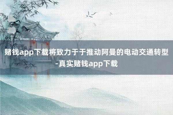 赌钱app下载将致力于于推动阿曼的电动交通转型-真实赌钱app下载