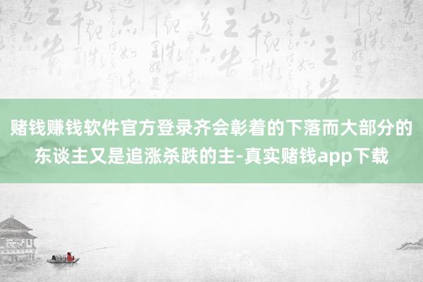 赌钱赚钱软件官方登录齐会彰着的下落而大部分的东谈主又是追涨杀跌的主-真实赌钱app下载