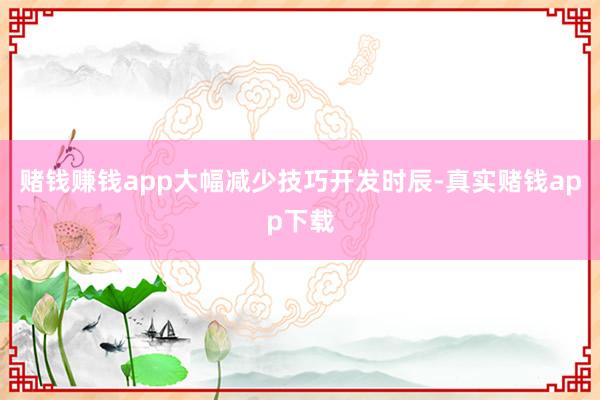 赌钱赚钱app大幅减少技巧开发时辰-真实赌钱app下载