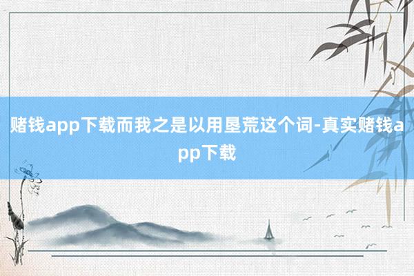 赌钱app下载而我之是以用垦荒这个词-真实赌钱app下载