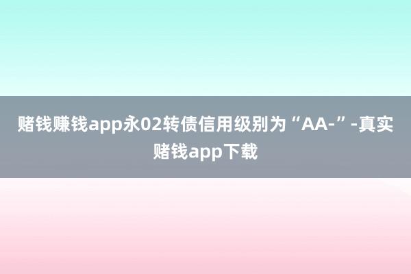赌钱赚钱app永02转债信用级别为“AA-”-真实赌钱app下载
