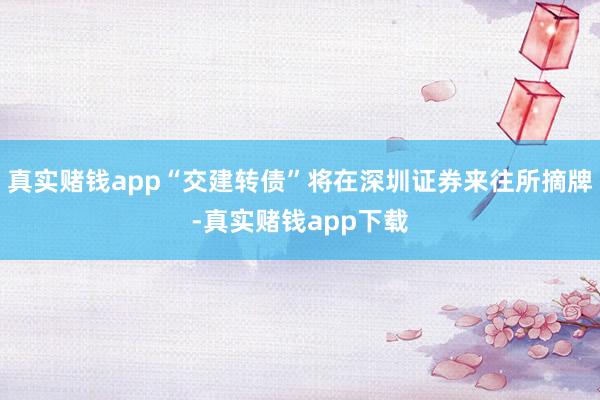 真实赌钱app“交建转债”将在深圳证券来往所摘牌-真实赌钱app下载